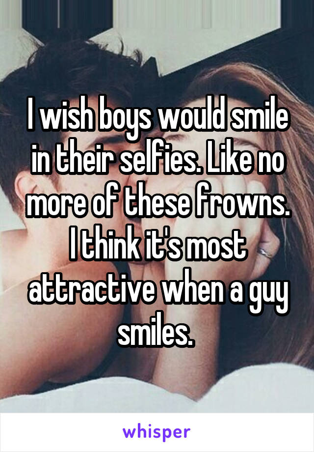 I wish boys would smile in their selfies. Like no more of these frowns. I think it's most attractive when a guy smiles. 