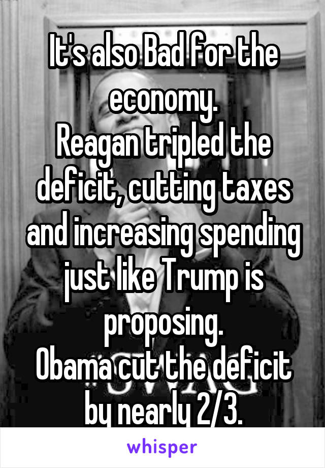 It's also Bad for the economy.
Reagan tripled the deficit, cutting taxes and increasing spending just like Trump is proposing.
Obama cut the deficit by nearly 2/3.