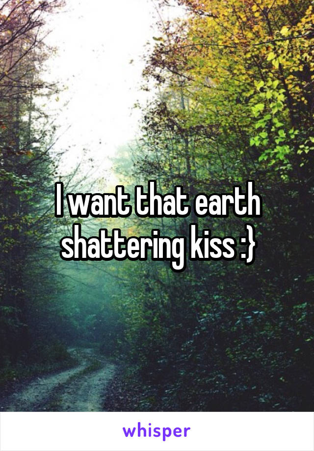 I want that earth shattering kiss :}