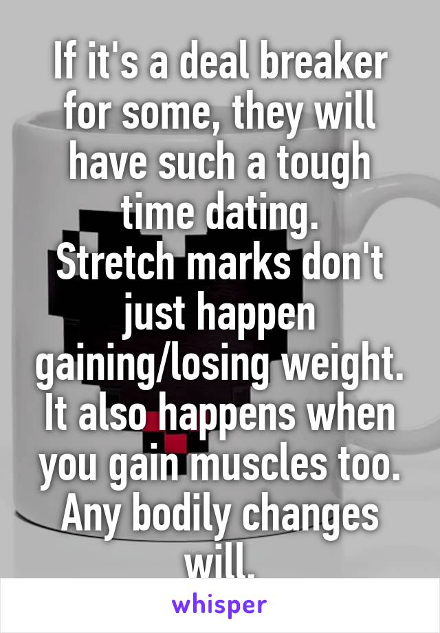 If it's a deal breaker for some, they will have such a tough time dating.
Stretch marks don't just happen gaining/losing weight.
It also happens when you gain muscles too.
Any bodily changes will.