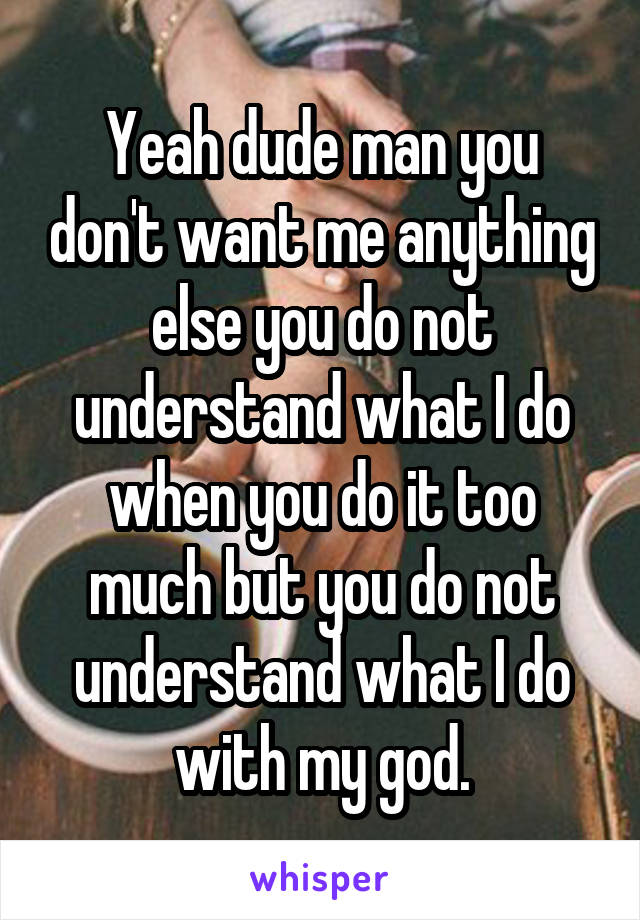 Yeah dude man you don't want me anything else you do not understand what I do when you do it too much but you do not understand what I do with my god.