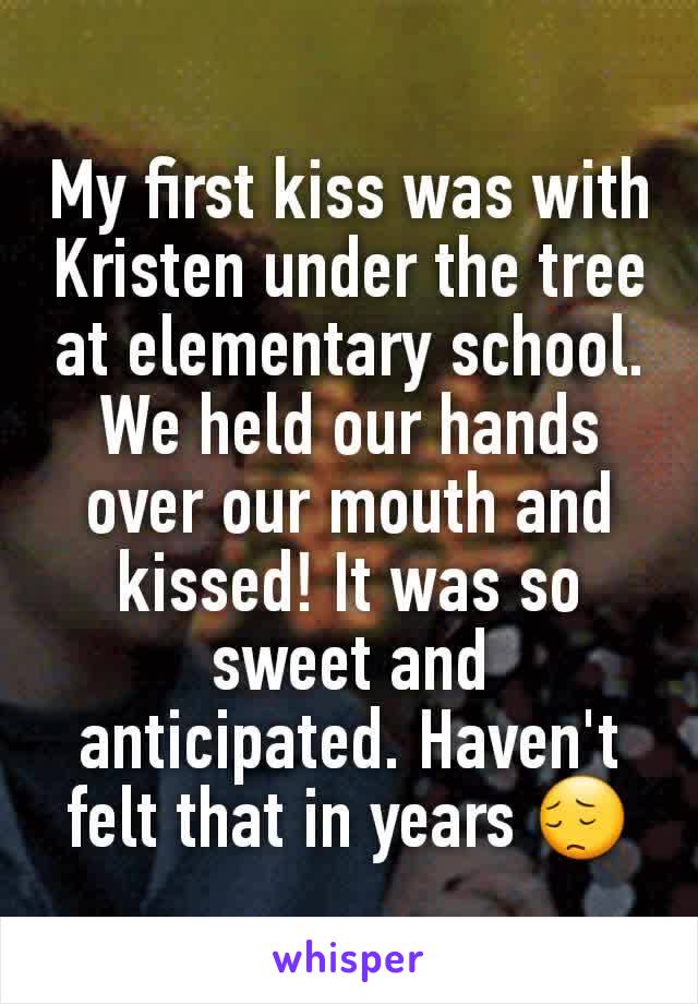 My first kiss was with Kristen under the tree at elementary school. We held our hands over our mouth and kissed! It was so sweet and anticipated. Haven't felt that in years 😔