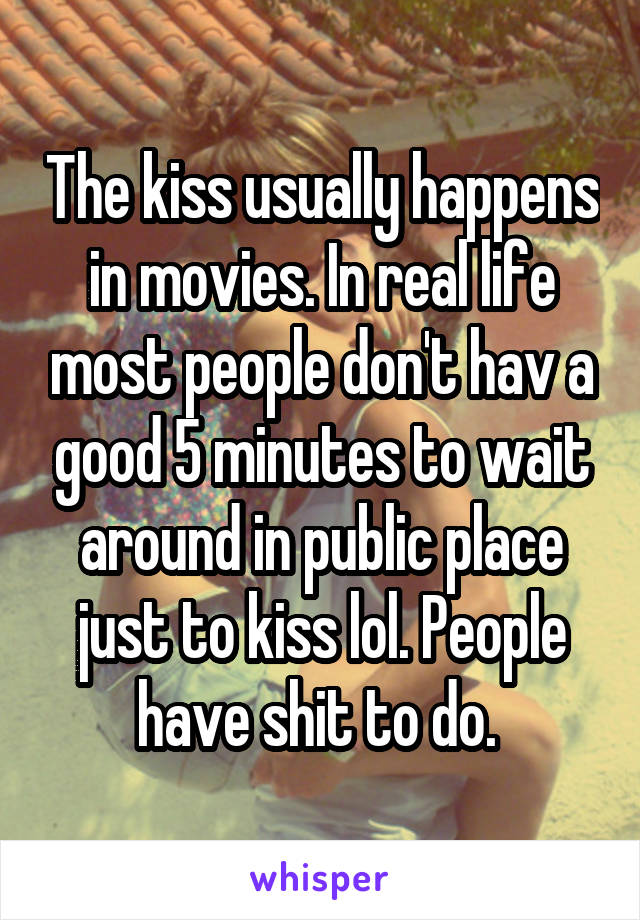 The kiss usually happens in movies. In real life most people don't hav a good 5 minutes to wait around in public place just to kiss lol. People have shit to do. 