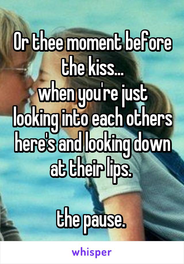 Or thee moment before the kiss...
when you're just looking into each others here's and looking down at their lips. 

the pause. 