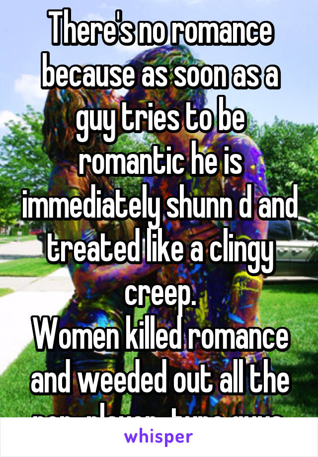 There's no romance because as soon as a guy tries to be romantic he is immediately shunn d and treated like a clingy creep.
Women killed romance and weeded out all the non-player-type guys.