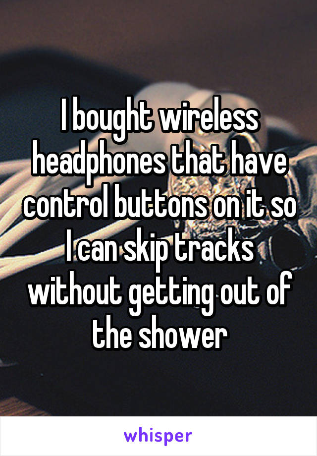 I bought wireless headphones that have control buttons on it so I can skip tracks without getting out of the shower