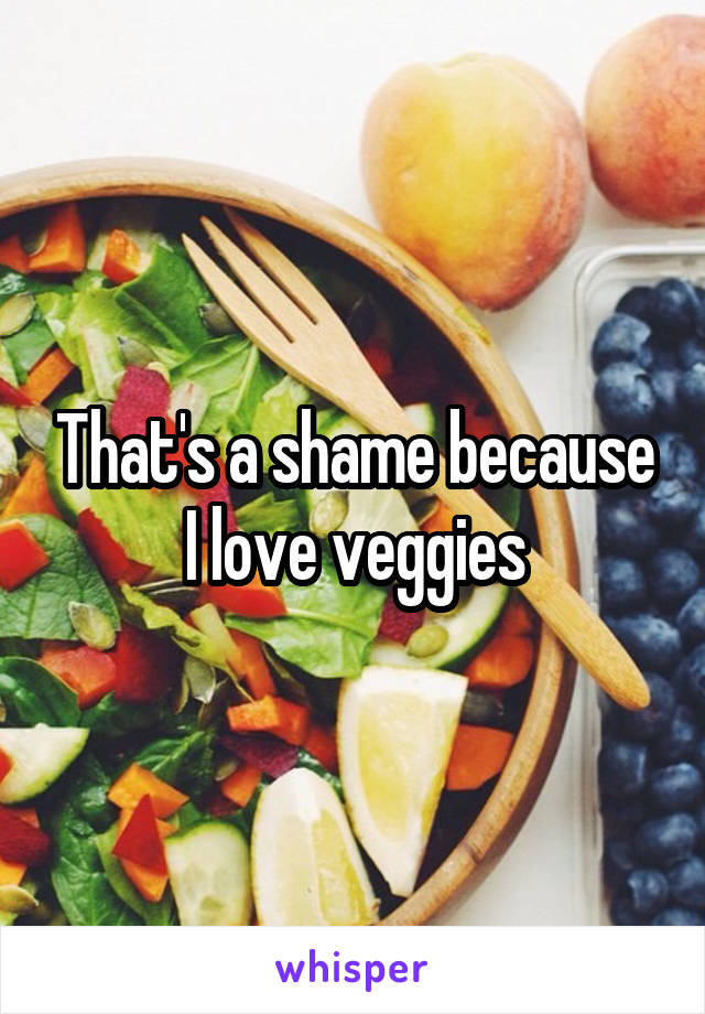 That's a shame because I love veggies