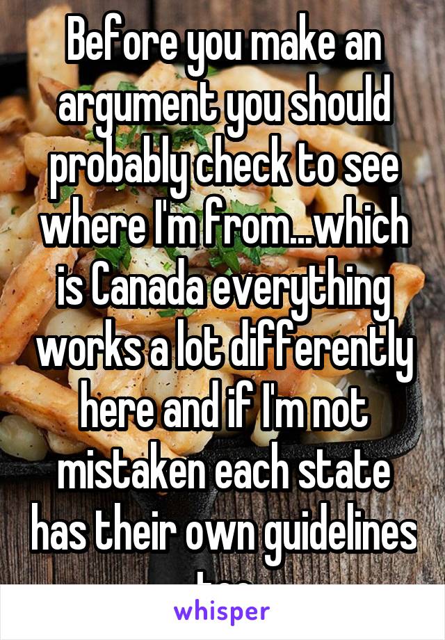 Before you make an argument you should probably check to see where I'm from...which is Canada everything works a lot differently here and if I'm not mistaken each state has their own guidelines too
