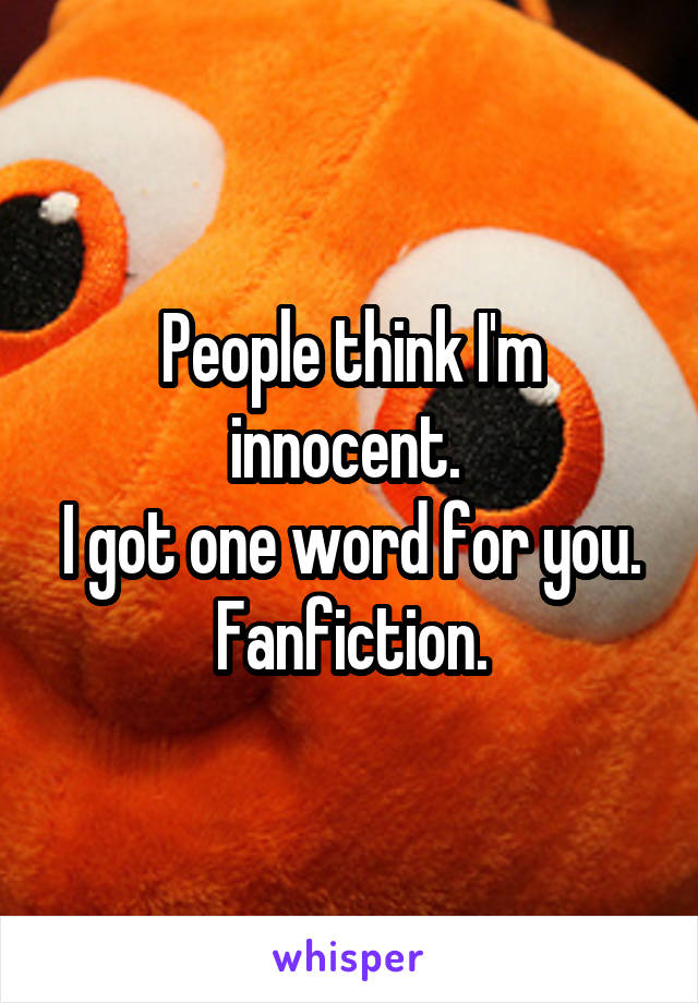 People think I'm innocent. 
I got one word for you.
Fanfiction.