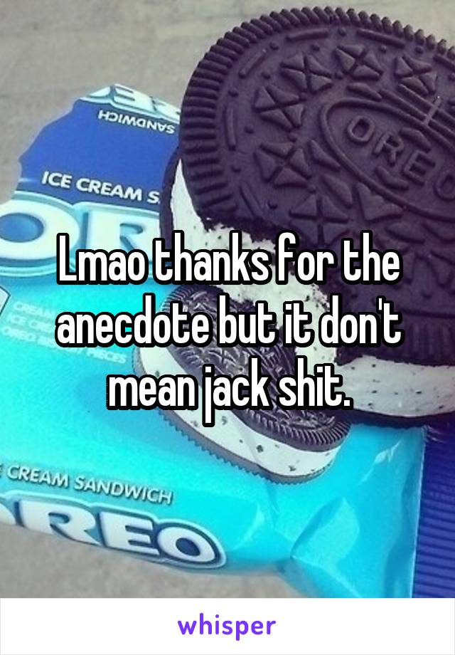 Lmao thanks for the anecdote but it don't mean jack shit.