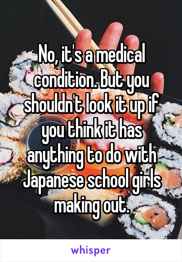 No, it's a medical condition. But you shouldn't look it up if you think it has anything to do with Japanese school girls making out.