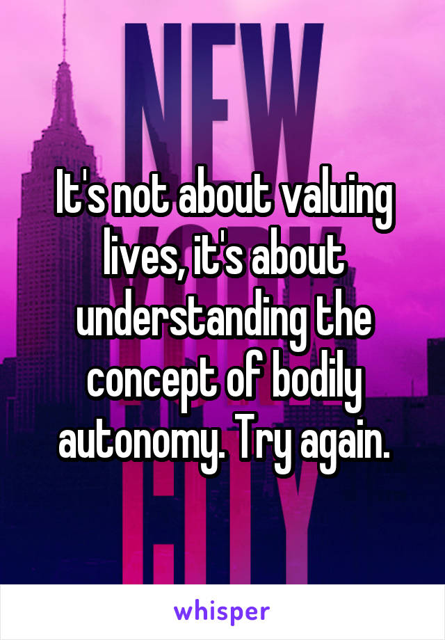 It's not about valuing lives, it's about understanding the concept of bodily autonomy. Try again.