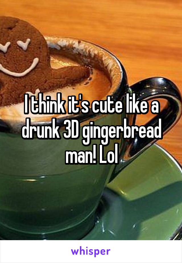 I think it's cute like a drunk 3D gingerbread man! Lol