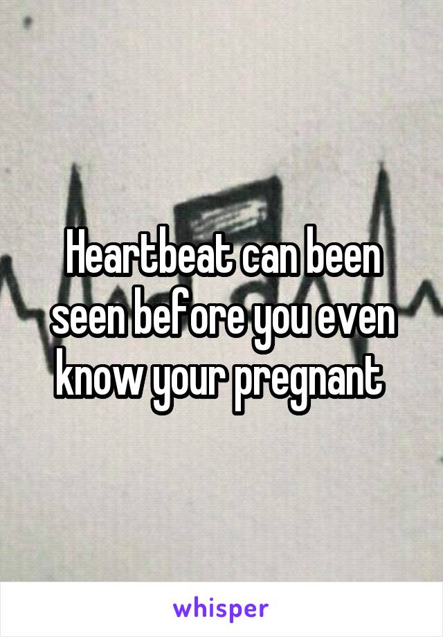 Heartbeat can been seen before you even know your pregnant 