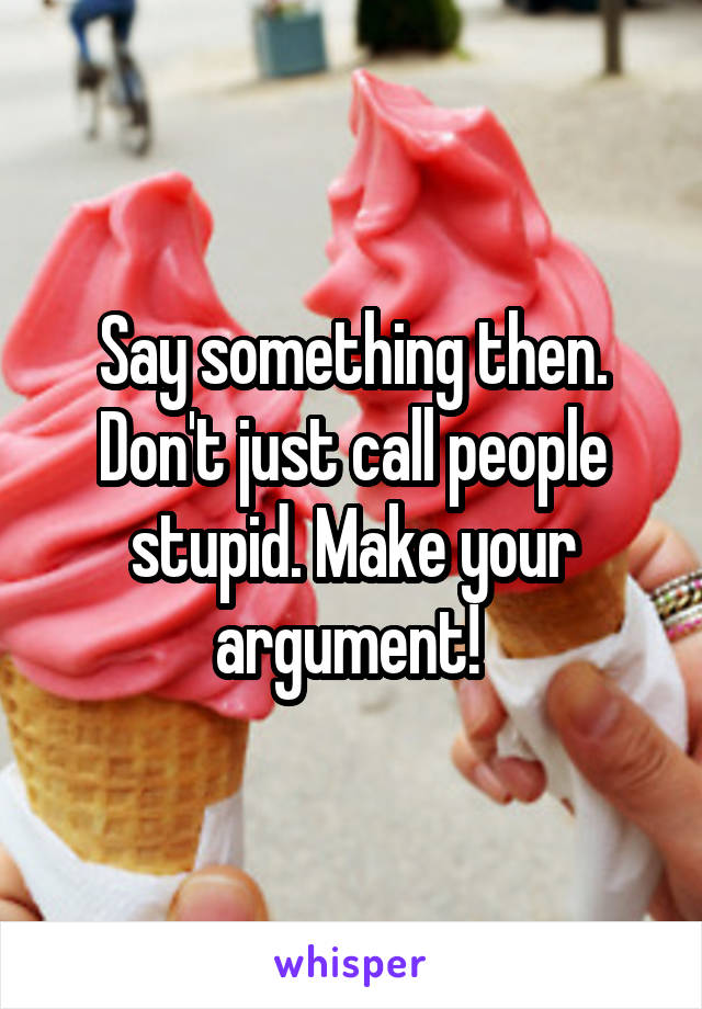Say something then. Don't just call people stupid. Make your argument! 