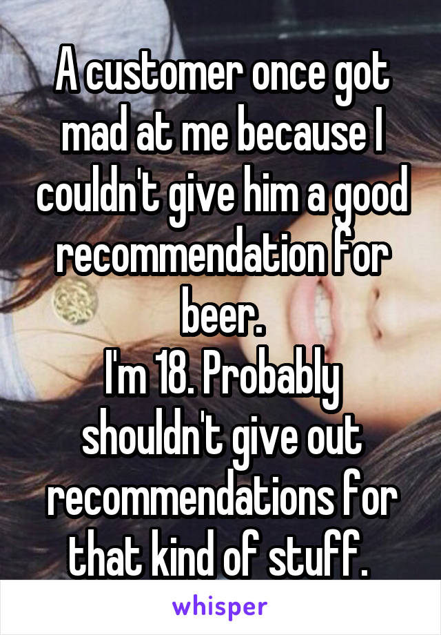 A customer once got mad at me because I couldn't give him a good recommendation for beer.
I'm 18. Probably shouldn't give out recommendations for that kind of stuff. 