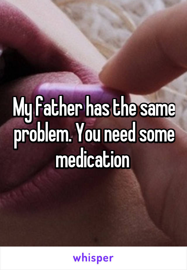 My father has the same problem. You need some medication 