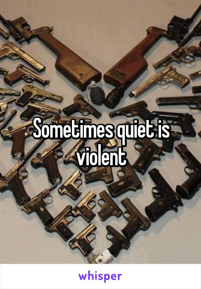 Sometimes quiet is violent