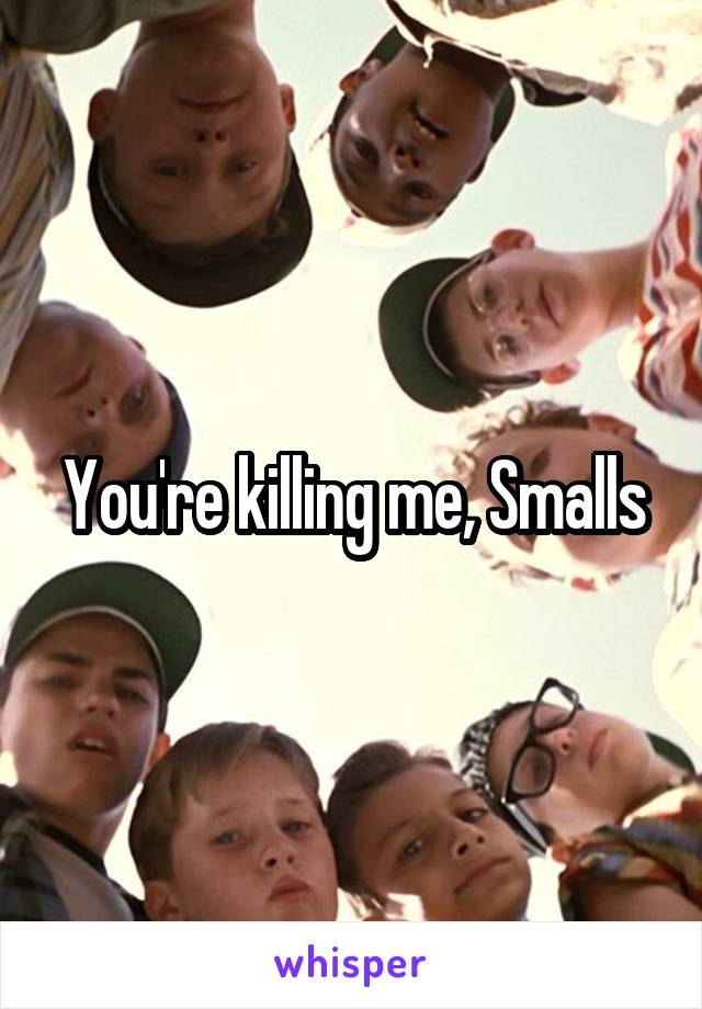 You're killing me, Smalls