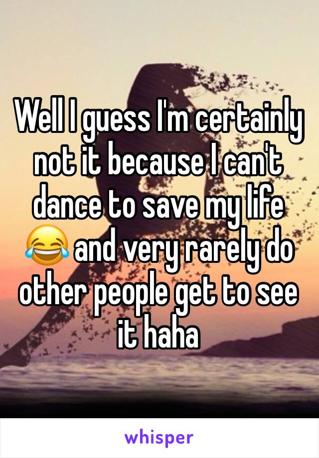 Well I guess I'm certainly not it because I can't dance to save my life 😂 and very rarely do other people get to see it haha 