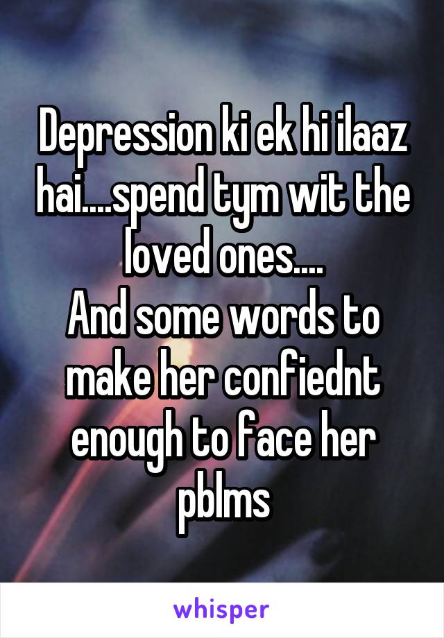 Depression ki ek hi ilaaz hai....spend tym wit the loved ones....
And some words to make her confiednt enough to face her pblms