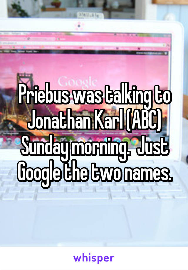 Priebus was talking to Jonathan Karl (ABC) Sunday morning.  Just Google the two names.