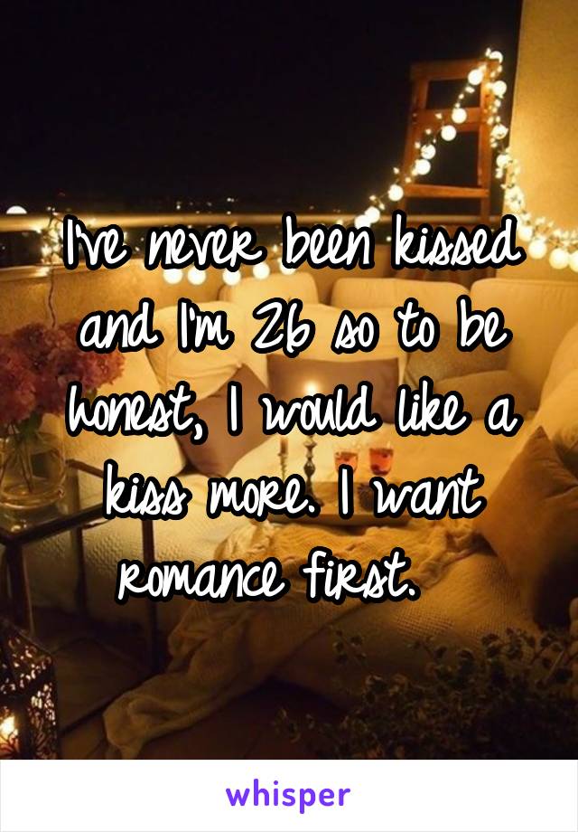 I've never been kissed and I'm 26 so to be honest, I would like a kiss more. I want romance first.  