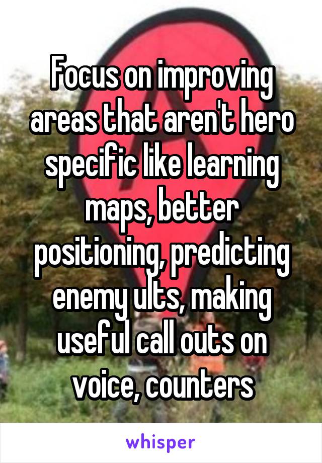 Focus on improving areas that aren't hero specific like learning maps, better positioning, predicting enemy ults, making useful call outs on voice, counters