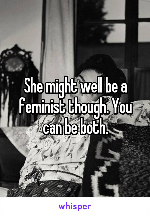 She might well be a feminist though. You can be both.