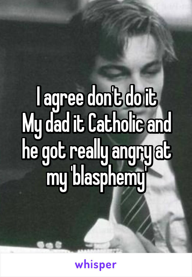 I agree don't do it
My dad it Catholic and he got really angry at my 'blasphemy'