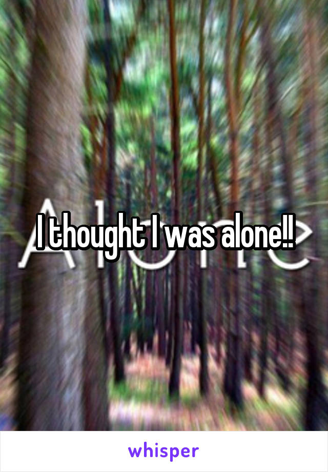 I thought I was alone!!