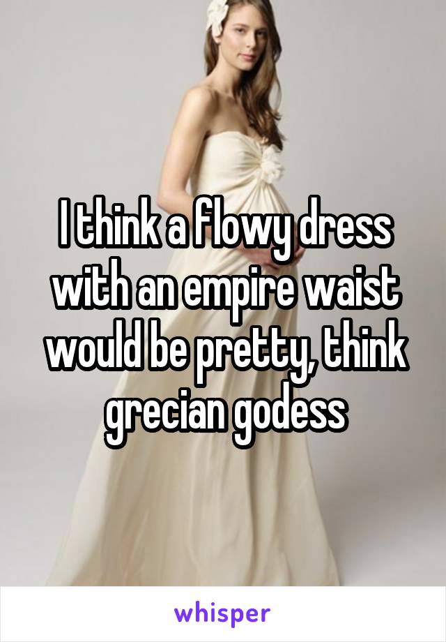 I think a flowy dress with an empire waist would be pretty, think grecian godess