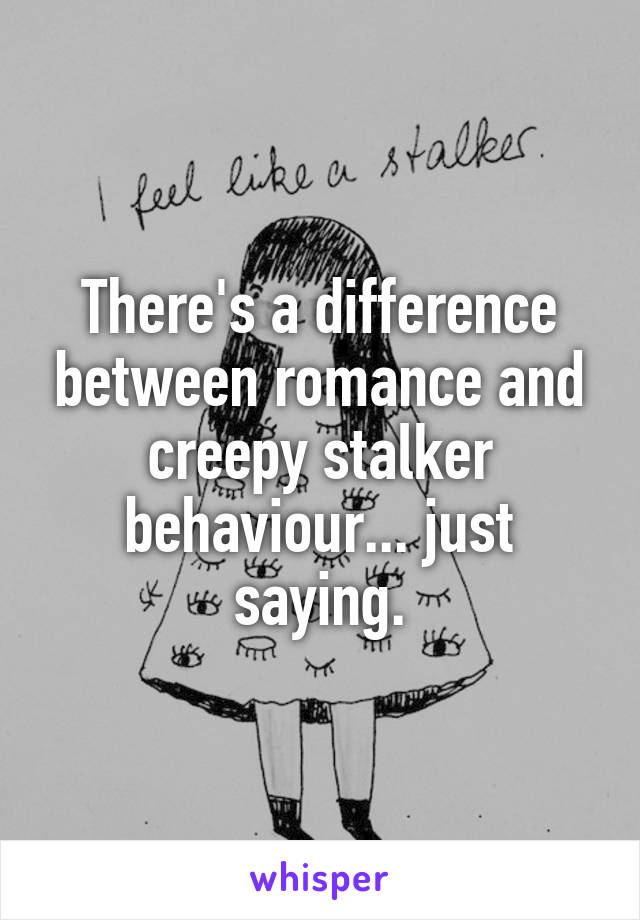 There's a difference between romance and creepy stalker behaviour... just saying.