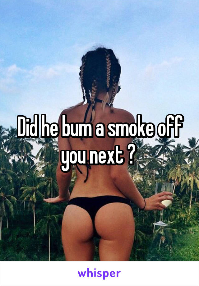 Did he bum a smoke off you next ? 