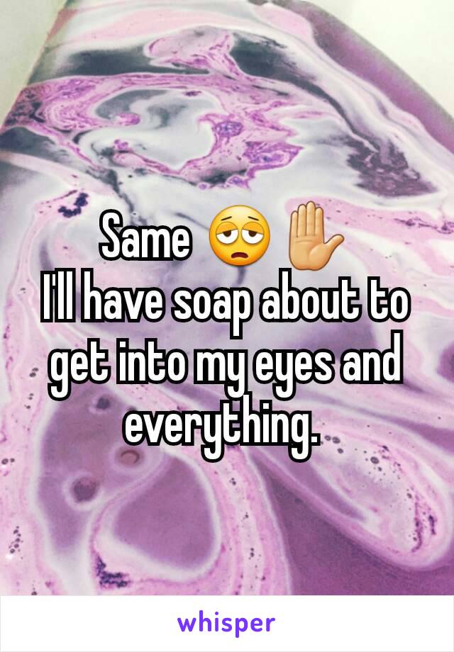 Same 😩✋
I'll have soap about to get into my eyes and everything. 