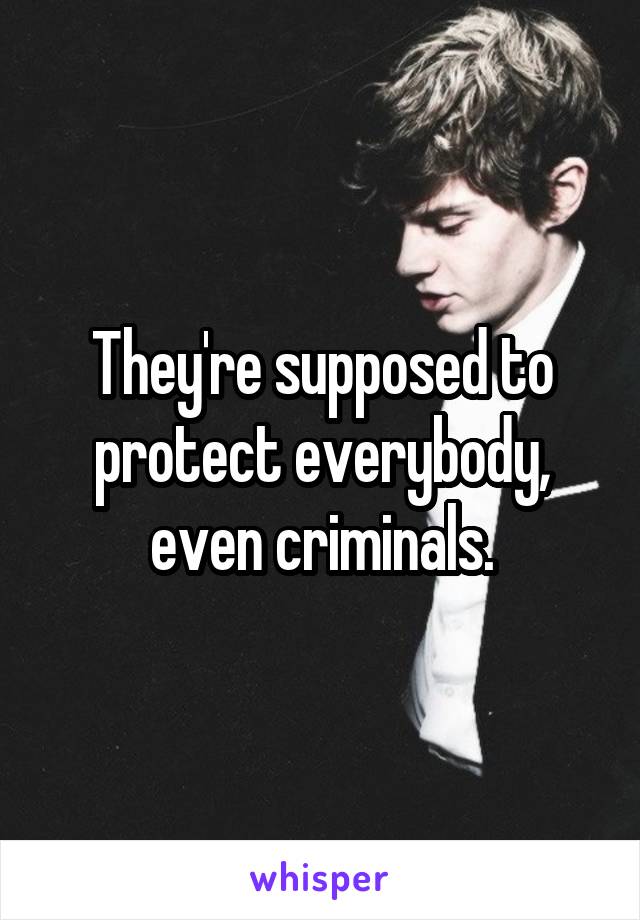 They're supposed to protect everybody, even criminals.