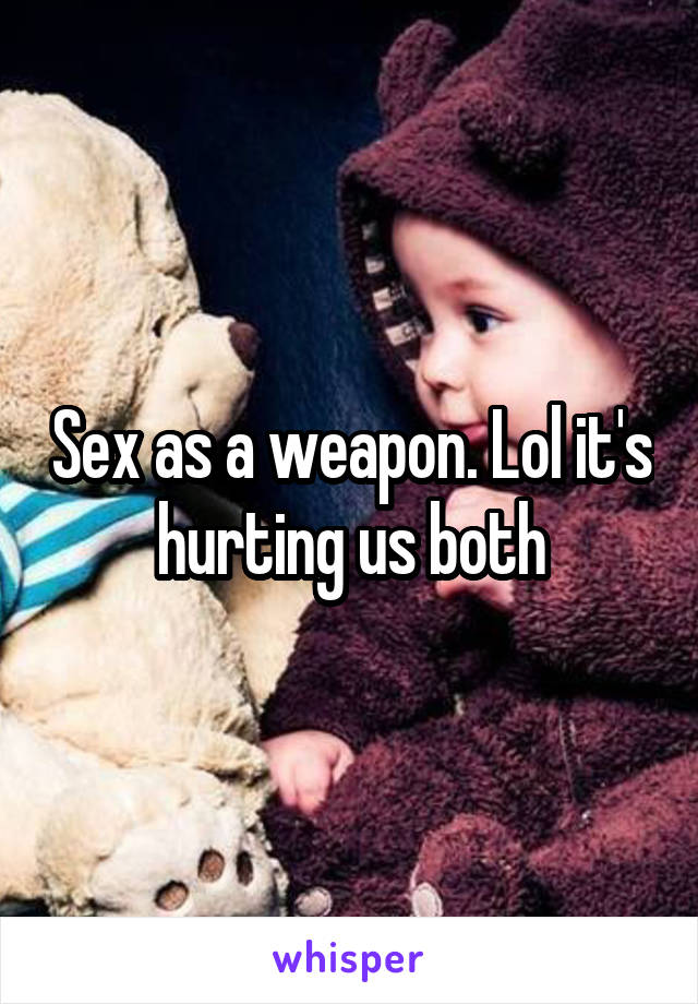 Sex as a weapon. Lol it's hurting us both