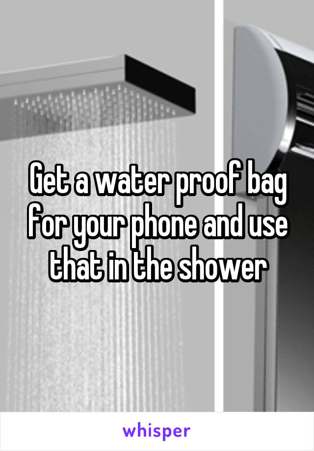 Get a water proof bag for your phone and use that in the shower