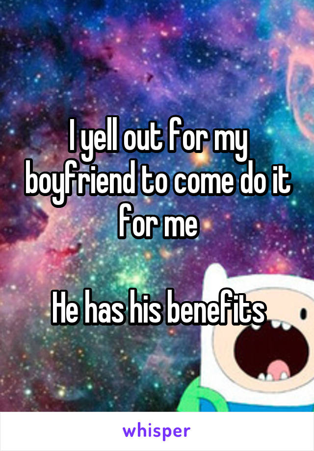 I yell out for my boyfriend to come do it for me

He has his benefits