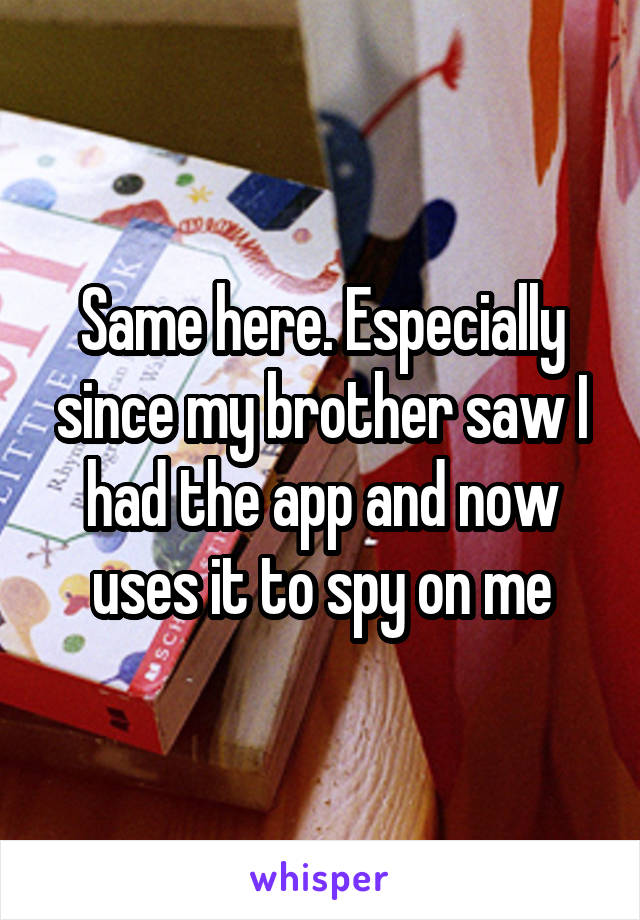 Same here. Especially since my brother saw I had the app and now uses it to spy on me