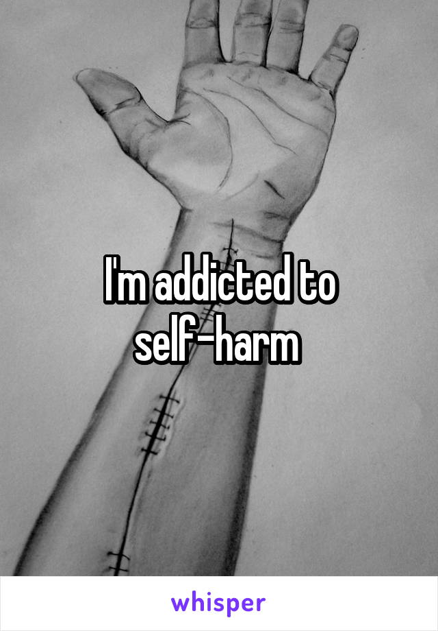 I'm addicted to self-harm 