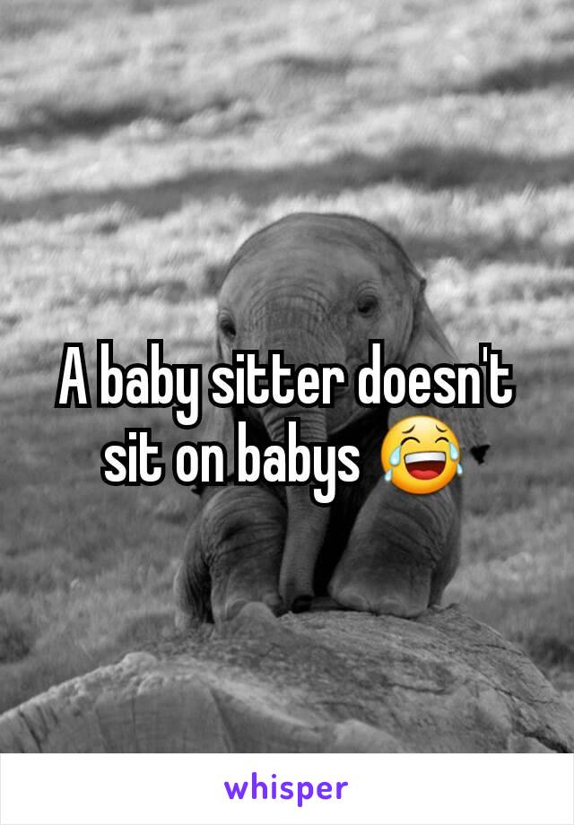 A baby sitter doesn't sit on babys 😂