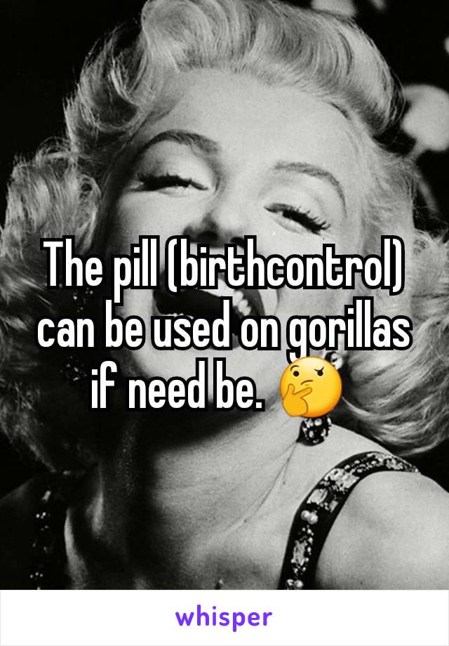 The pill (birthcontrol) can be used on gorillas if need be. 🤔 