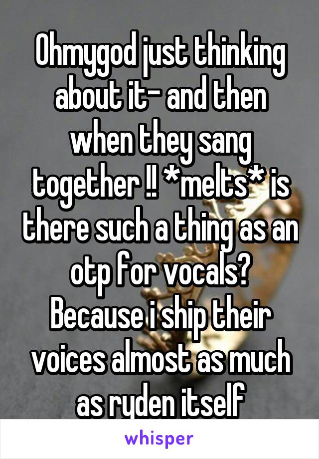 Ohmygod just thinking about it- and then when they sang together !! *melts* is there such a thing as an otp for vocals? Because i ship their voices almost as much as ryden itself
