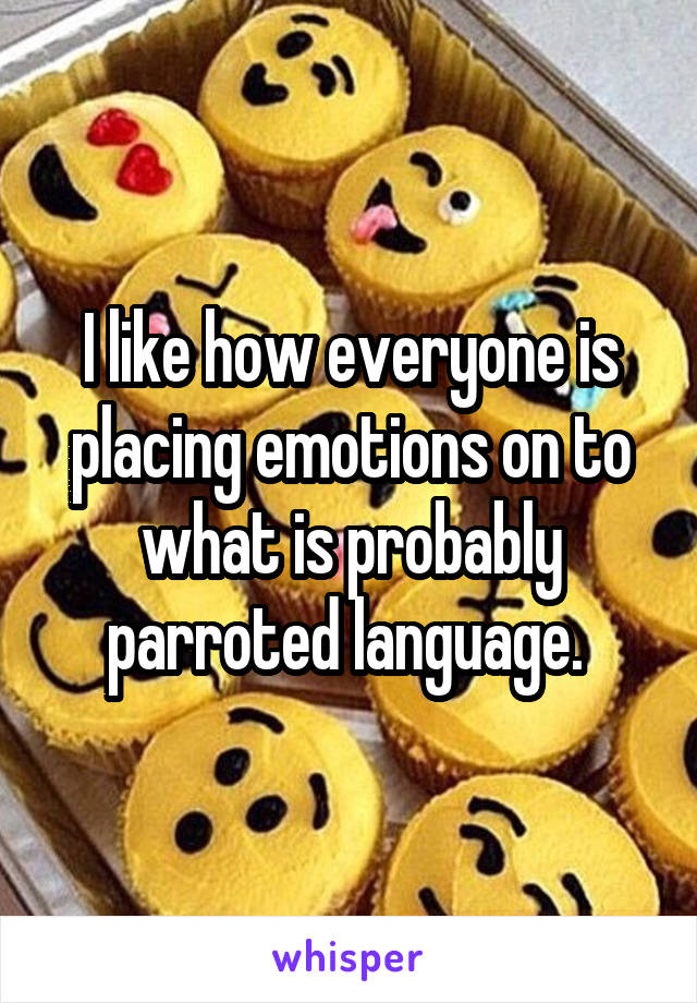 I like how everyone is placing emotions on to what is probably parroted language. 