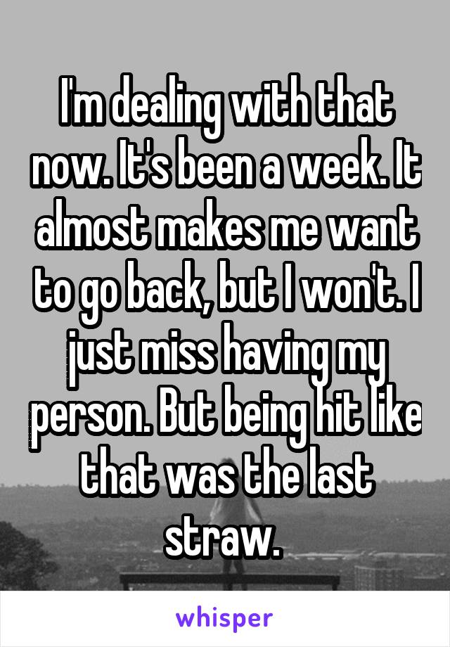 I'm dealing with that now. It's been a week. It almost makes me want to go back, but I won't. I just miss having my person. But being hit like that was the last straw. 