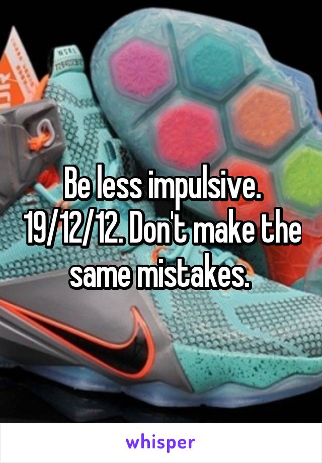 Be less impulsive. 19/12/12. Don't make the same mistakes. 