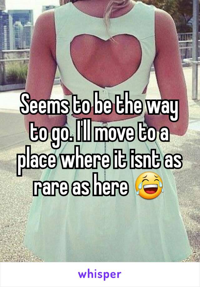 Seems to be the way to go. I'll move to a place where it isnt as rare as here 😂