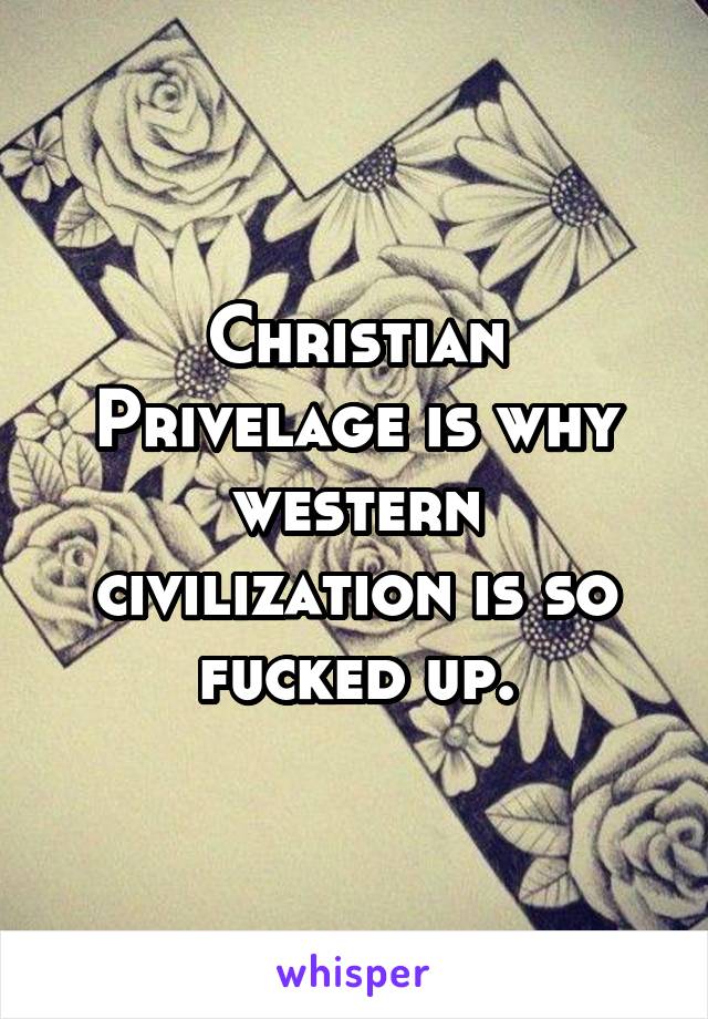 Christian Privelage is why western civilization is so fucked up.