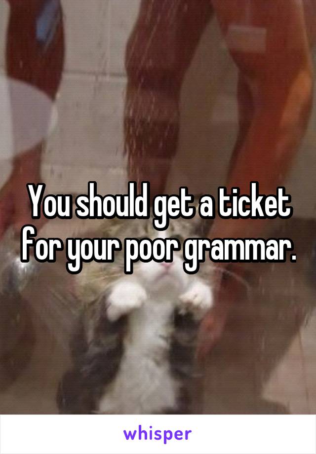 You should get a ticket for your poor grammar.